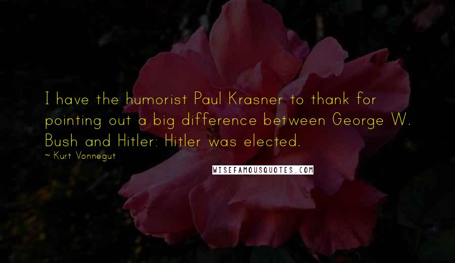 Kurt Vonnegut Quotes: I have the humorist Paul Krasner to thank for pointing out a big difference between George W. Bush and Hitler: Hitler was elected.