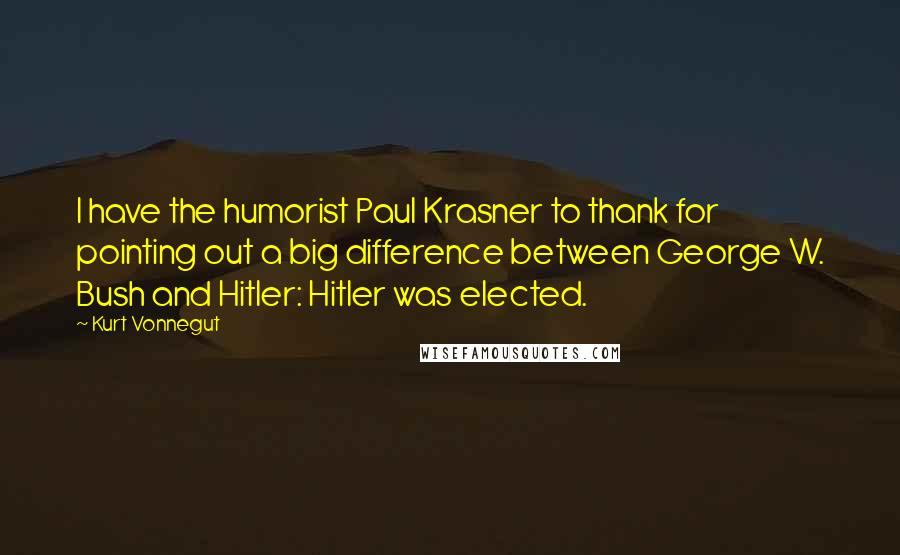 Kurt Vonnegut Quotes: I have the humorist Paul Krasner to thank for pointing out a big difference between George W. Bush and Hitler: Hitler was elected.