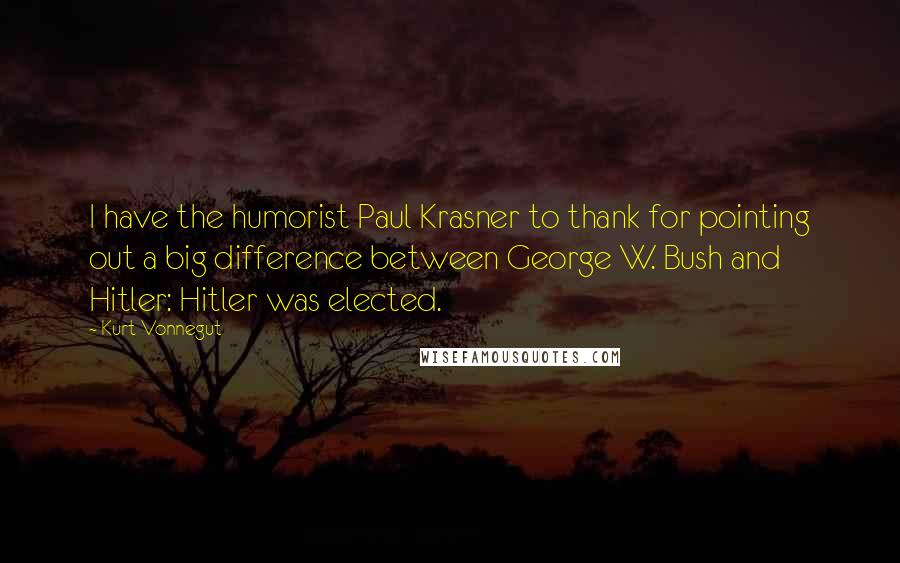 Kurt Vonnegut Quotes: I have the humorist Paul Krasner to thank for pointing out a big difference between George W. Bush and Hitler: Hitler was elected.