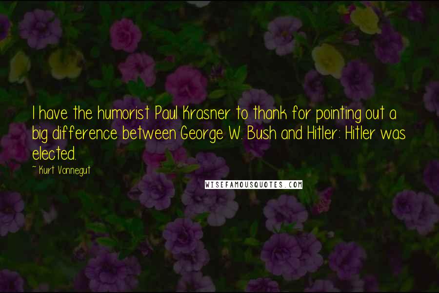 Kurt Vonnegut Quotes: I have the humorist Paul Krasner to thank for pointing out a big difference between George W. Bush and Hitler: Hitler was elected.