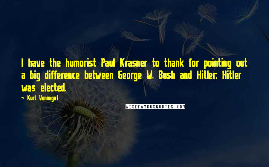 Kurt Vonnegut Quotes: I have the humorist Paul Krasner to thank for pointing out a big difference between George W. Bush and Hitler: Hitler was elected.