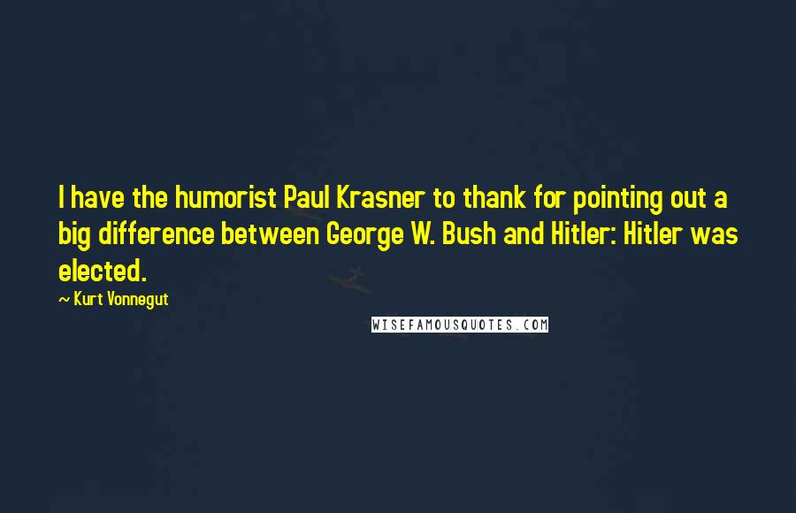 Kurt Vonnegut Quotes: I have the humorist Paul Krasner to thank for pointing out a big difference between George W. Bush and Hitler: Hitler was elected.