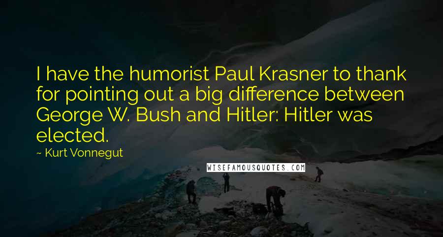 Kurt Vonnegut Quotes: I have the humorist Paul Krasner to thank for pointing out a big difference between George W. Bush and Hitler: Hitler was elected.