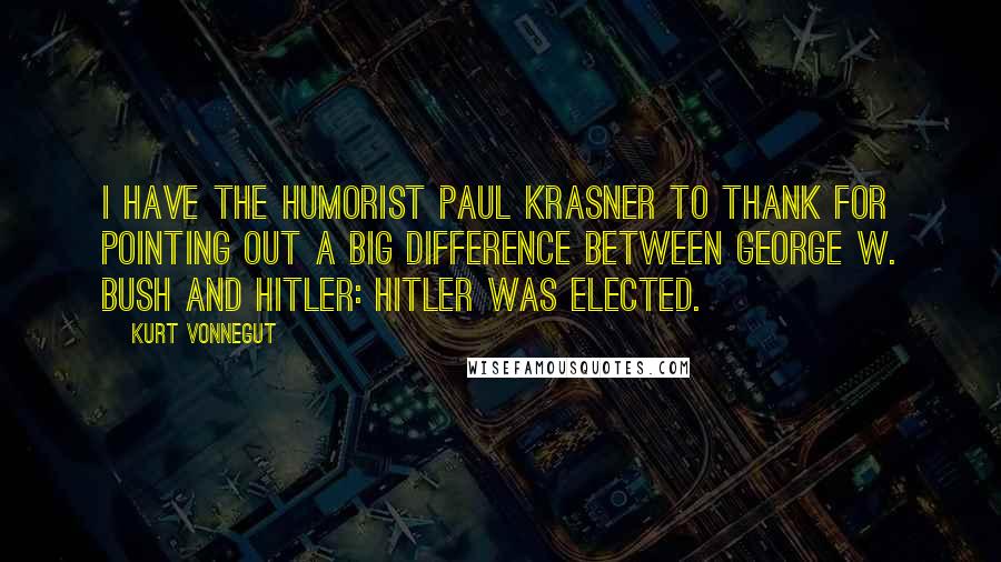 Kurt Vonnegut Quotes: I have the humorist Paul Krasner to thank for pointing out a big difference between George W. Bush and Hitler: Hitler was elected.