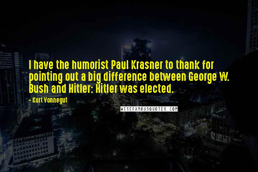 Kurt Vonnegut Quotes: I have the humorist Paul Krasner to thank for pointing out a big difference between George W. Bush and Hitler: Hitler was elected.