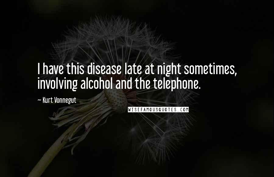 Kurt Vonnegut Quotes: I have this disease late at night sometimes, involving alcohol and the telephone.