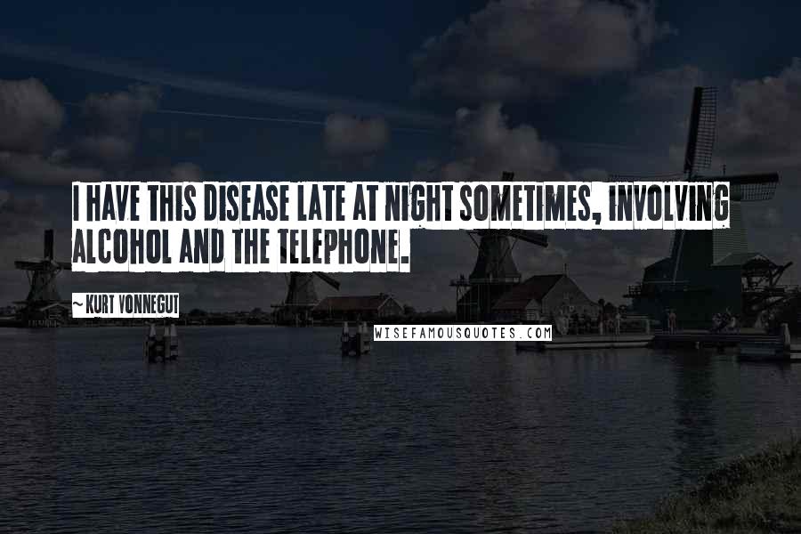 Kurt Vonnegut Quotes: I have this disease late at night sometimes, involving alcohol and the telephone.