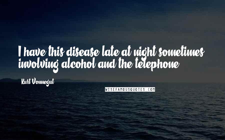 Kurt Vonnegut Quotes: I have this disease late at night sometimes, involving alcohol and the telephone.