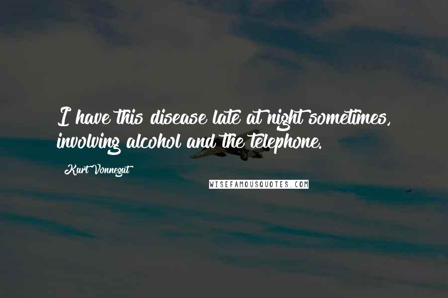 Kurt Vonnegut Quotes: I have this disease late at night sometimes, involving alcohol and the telephone.