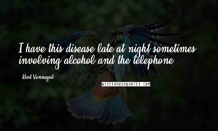 Kurt Vonnegut Quotes: I have this disease late at night sometimes, involving alcohol and the telephone.