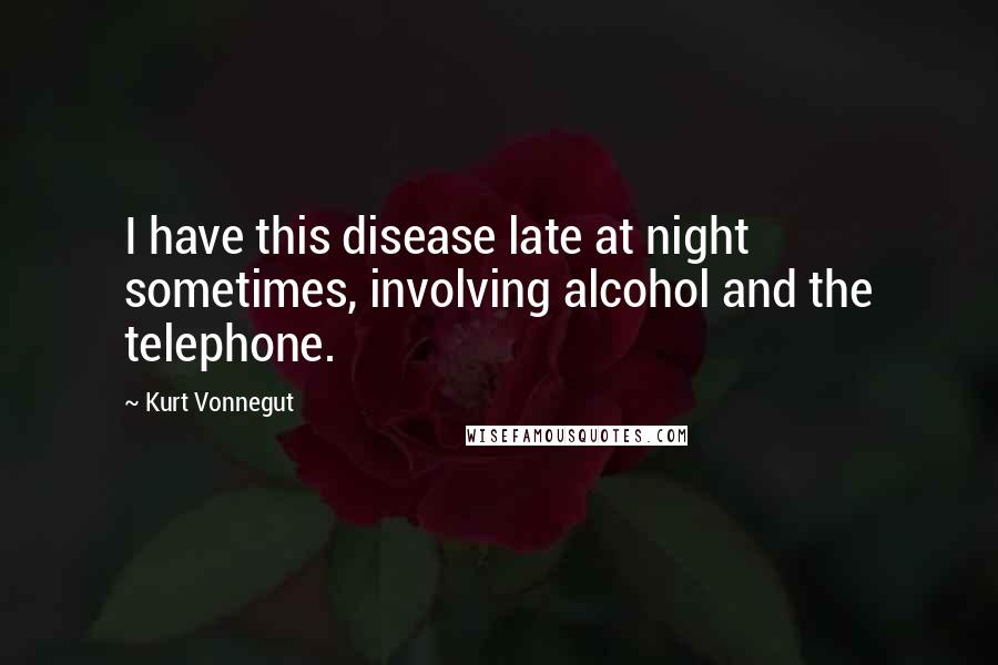 Kurt Vonnegut Quotes: I have this disease late at night sometimes, involving alcohol and the telephone.