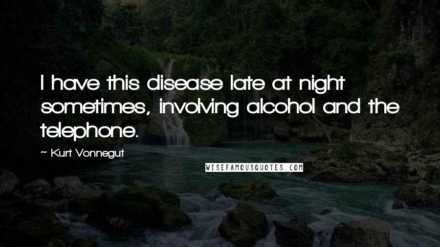 Kurt Vonnegut Quotes: I have this disease late at night sometimes, involving alcohol and the telephone.