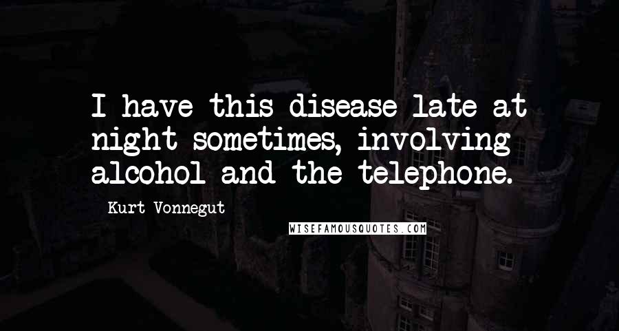 Kurt Vonnegut Quotes: I have this disease late at night sometimes, involving alcohol and the telephone.