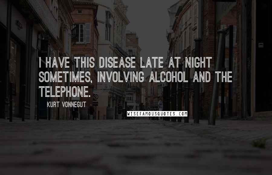 Kurt Vonnegut Quotes: I have this disease late at night sometimes, involving alcohol and the telephone.