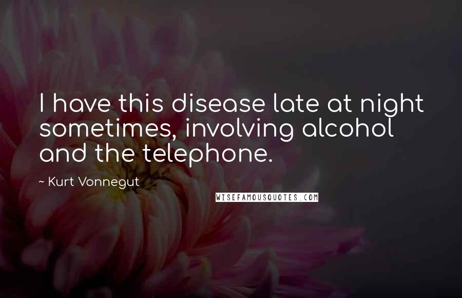 Kurt Vonnegut Quotes: I have this disease late at night sometimes, involving alcohol and the telephone.