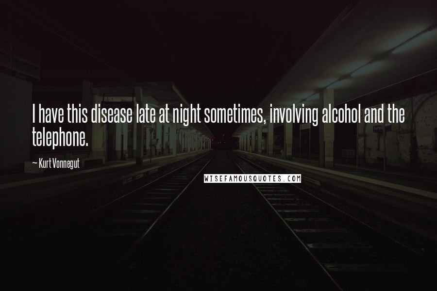 Kurt Vonnegut Quotes: I have this disease late at night sometimes, involving alcohol and the telephone.