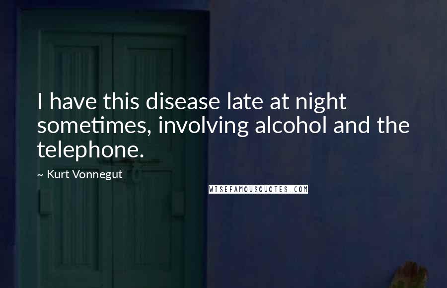 Kurt Vonnegut Quotes: I have this disease late at night sometimes, involving alcohol and the telephone.
