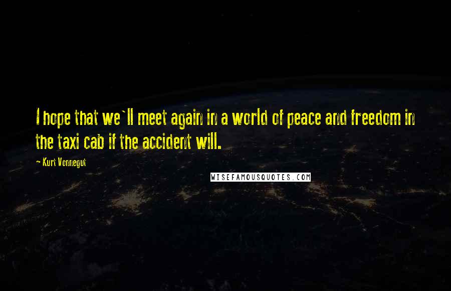 Kurt Vonnegut Quotes: I hope that we'll meet again in a world of peace and freedom in the taxi cab if the accident will.