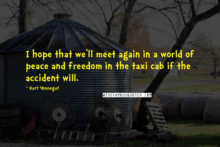 Kurt Vonnegut Quotes: I hope that we'll meet again in a world of peace and freedom in the taxi cab if the accident will.