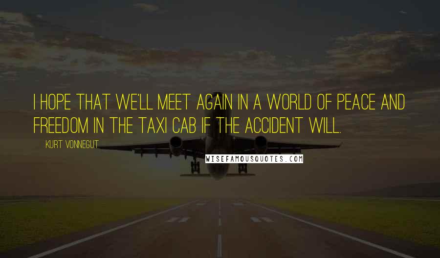 Kurt Vonnegut Quotes: I hope that we'll meet again in a world of peace and freedom in the taxi cab if the accident will.