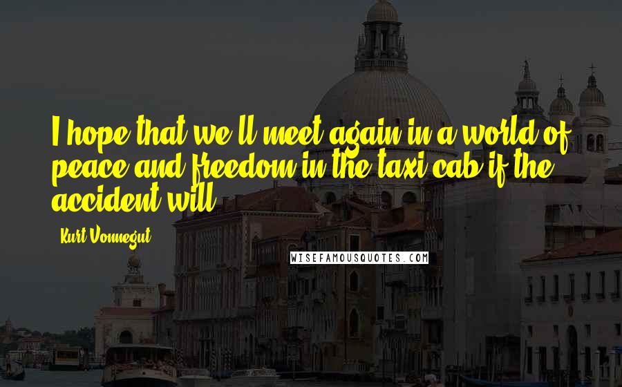 Kurt Vonnegut Quotes: I hope that we'll meet again in a world of peace and freedom in the taxi cab if the accident will.