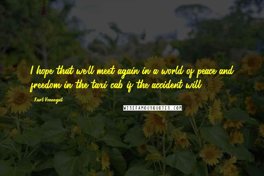 Kurt Vonnegut Quotes: I hope that we'll meet again in a world of peace and freedom in the taxi cab if the accident will.