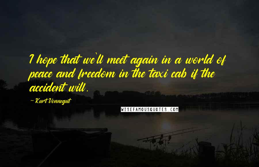 Kurt Vonnegut Quotes: I hope that we'll meet again in a world of peace and freedom in the taxi cab if the accident will.