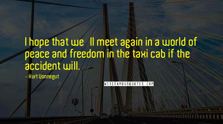 Kurt Vonnegut Quotes: I hope that we'll meet again in a world of peace and freedom in the taxi cab if the accident will.