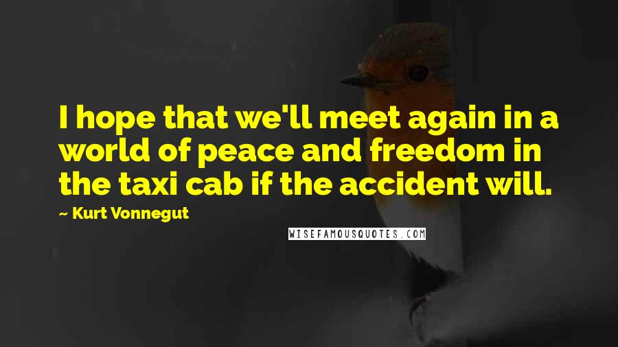 Kurt Vonnegut Quotes: I hope that we'll meet again in a world of peace and freedom in the taxi cab if the accident will.