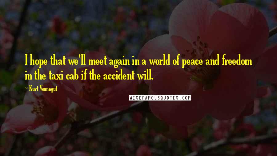 Kurt Vonnegut Quotes: I hope that we'll meet again in a world of peace and freedom in the taxi cab if the accident will.