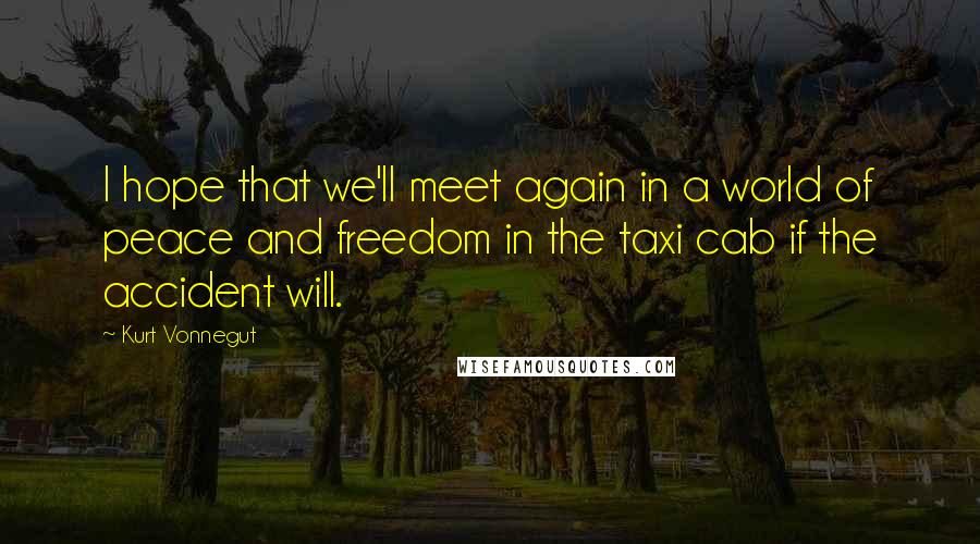 Kurt Vonnegut Quotes: I hope that we'll meet again in a world of peace and freedom in the taxi cab if the accident will.