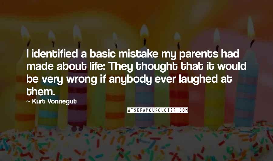 Kurt Vonnegut Quotes: I identified a basic mistake my parents had made about life: They thought that it would be very wrong if anybody ever laughed at them.