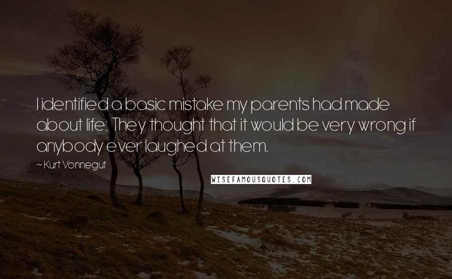 Kurt Vonnegut Quotes: I identified a basic mistake my parents had made about life: They thought that it would be very wrong if anybody ever laughed at them.