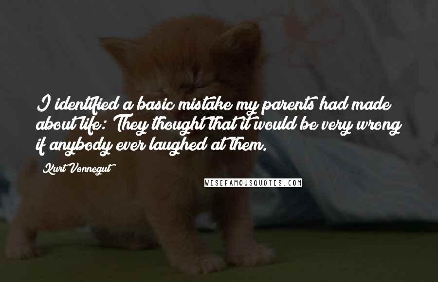 Kurt Vonnegut Quotes: I identified a basic mistake my parents had made about life: They thought that it would be very wrong if anybody ever laughed at them.