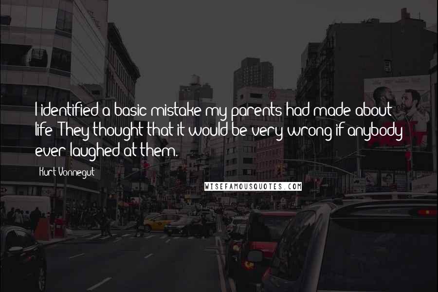 Kurt Vonnegut Quotes: I identified a basic mistake my parents had made about life: They thought that it would be very wrong if anybody ever laughed at them.