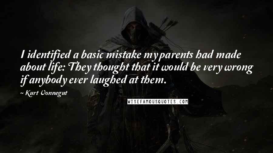 Kurt Vonnegut Quotes: I identified a basic mistake my parents had made about life: They thought that it would be very wrong if anybody ever laughed at them.