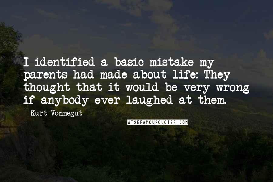 Kurt Vonnegut Quotes: I identified a basic mistake my parents had made about life: They thought that it would be very wrong if anybody ever laughed at them.