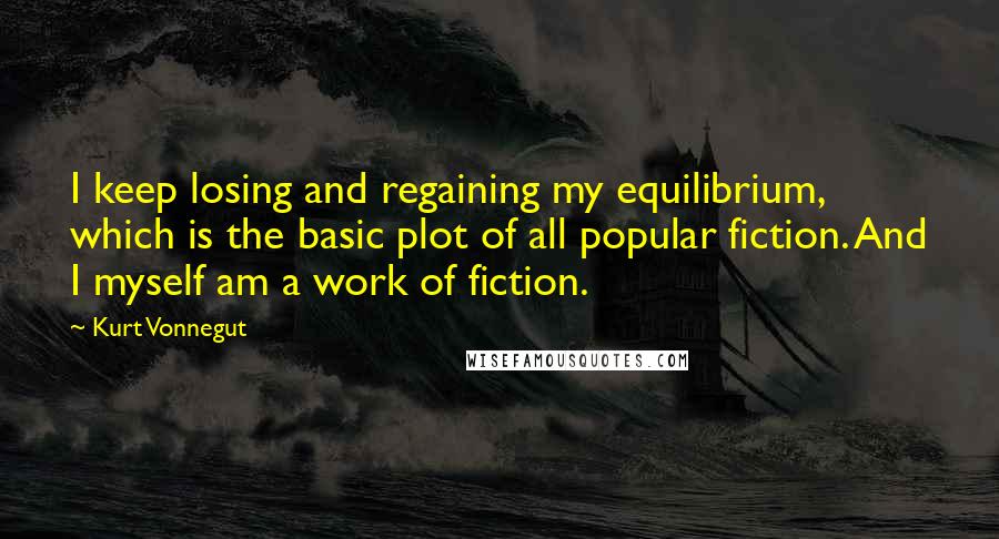 Kurt Vonnegut Quotes: I keep losing and regaining my equilibrium, which is the basic plot of all popular fiction. And I myself am a work of fiction.
