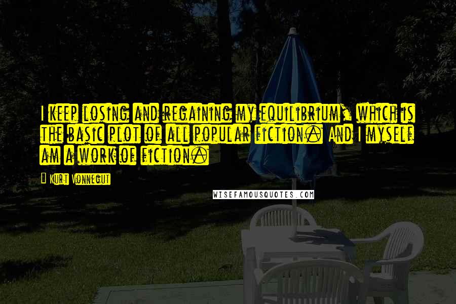 Kurt Vonnegut Quotes: I keep losing and regaining my equilibrium, which is the basic plot of all popular fiction. And I myself am a work of fiction.