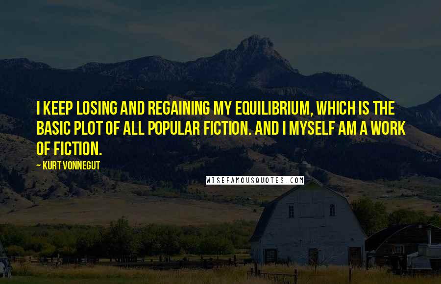 Kurt Vonnegut Quotes: I keep losing and regaining my equilibrium, which is the basic plot of all popular fiction. And I myself am a work of fiction.