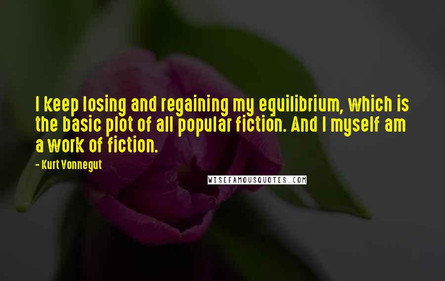 Kurt Vonnegut Quotes: I keep losing and regaining my equilibrium, which is the basic plot of all popular fiction. And I myself am a work of fiction.