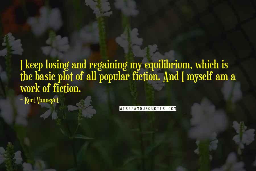 Kurt Vonnegut Quotes: I keep losing and regaining my equilibrium, which is the basic plot of all popular fiction. And I myself am a work of fiction.