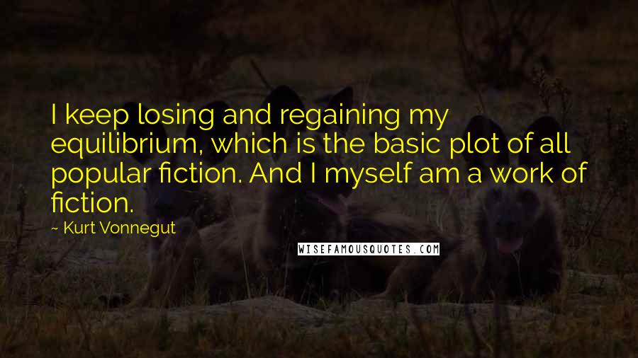 Kurt Vonnegut Quotes: I keep losing and regaining my equilibrium, which is the basic plot of all popular fiction. And I myself am a work of fiction.