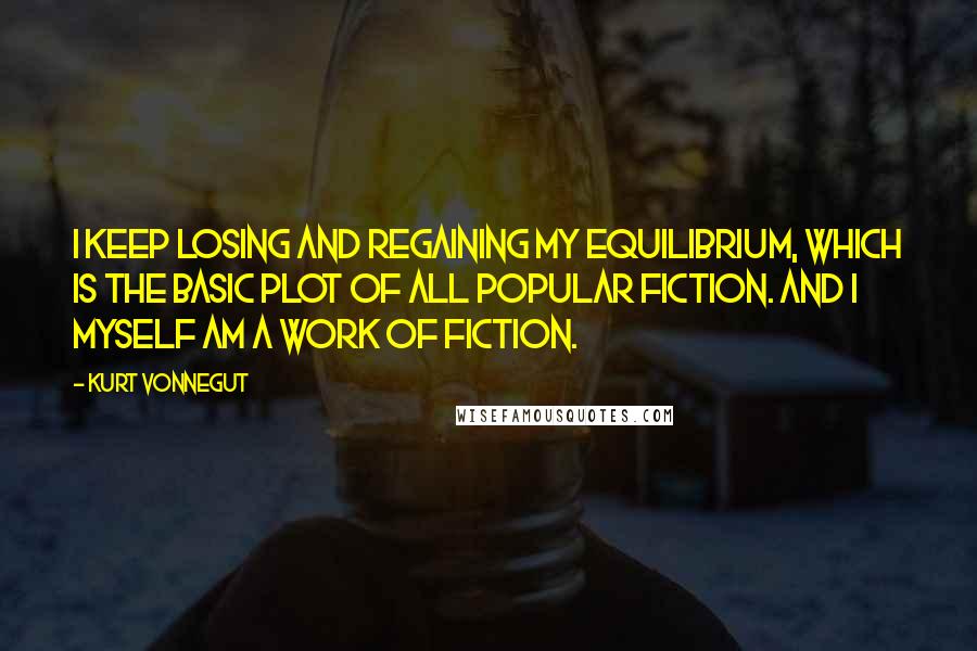 Kurt Vonnegut Quotes: I keep losing and regaining my equilibrium, which is the basic plot of all popular fiction. And I myself am a work of fiction.