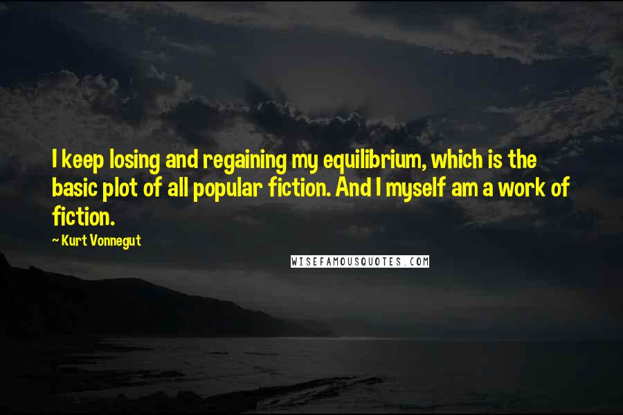 Kurt Vonnegut Quotes: I keep losing and regaining my equilibrium, which is the basic plot of all popular fiction. And I myself am a work of fiction.