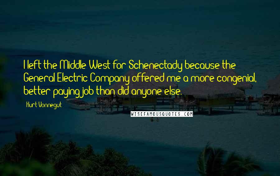Kurt Vonnegut Quotes: I left the Middle West for Schenectady because the General Electric Company offered me a more congenial, better paying job than did anyone else.