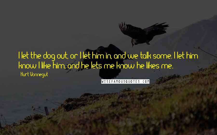 Kurt Vonnegut Quotes: I let the dog out, or I let him in, and we talk some. I let him know I like him, and he lets me know he likes me.