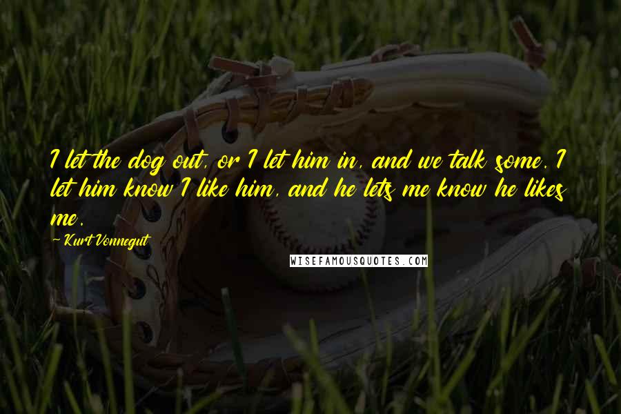 Kurt Vonnegut Quotes: I let the dog out, or I let him in, and we talk some. I let him know I like him, and he lets me know he likes me.