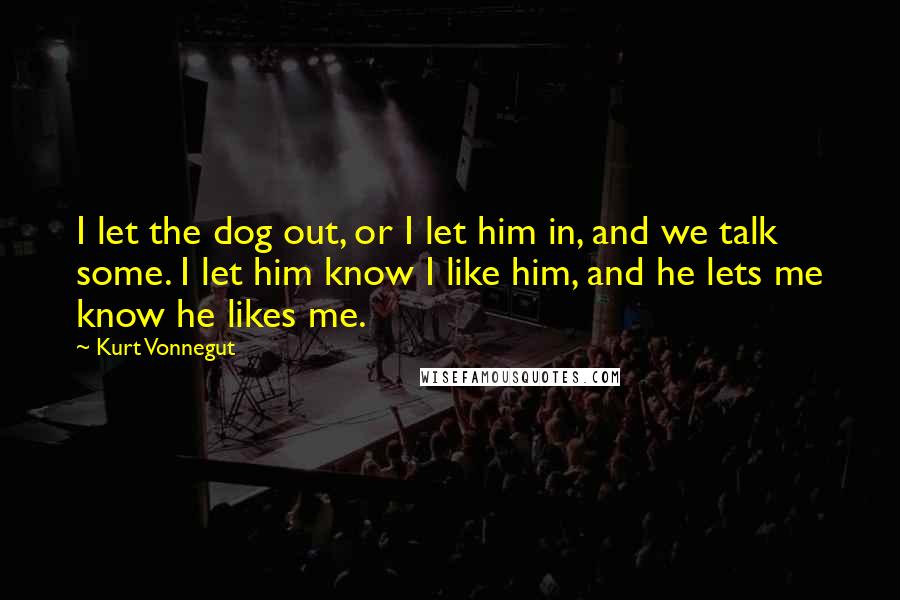 Kurt Vonnegut Quotes: I let the dog out, or I let him in, and we talk some. I let him know I like him, and he lets me know he likes me.