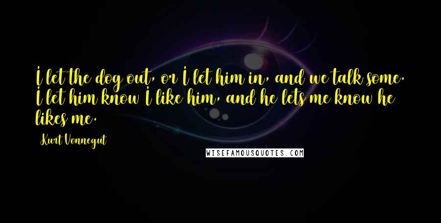Kurt Vonnegut Quotes: I let the dog out, or I let him in, and we talk some. I let him know I like him, and he lets me know he likes me.